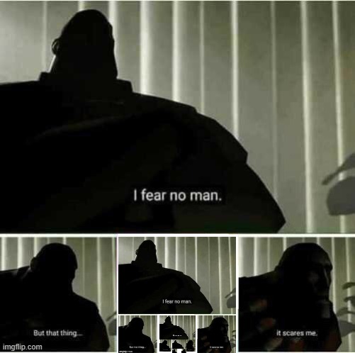 i fear no man. but that thing, i fear no man. but that thing, i fear no man. but that thing, it scareit scares me! it scares me! | image tagged in i fear no man | made w/ Imgflip meme maker