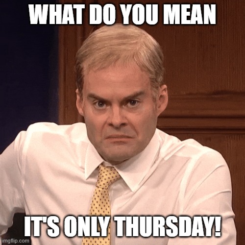Y only Thursday? | WHAT DO YOU MEAN; IT'S ONLY THURSDAY! | image tagged in angry bill | made w/ Imgflip meme maker