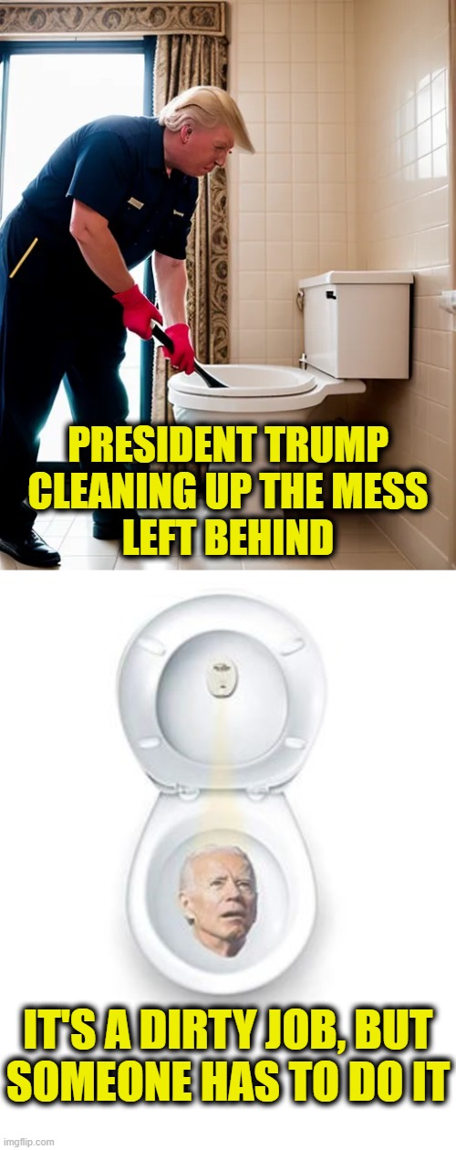 Not tired of winning yet | PRESIDENT TRUMP
CLEANING UP THE MESS
LEFT BEHIND; IT'S A DIRTY JOB, BUT
SOMEONE HAS TO DO IT | image tagged in president trump | made w/ Imgflip meme maker