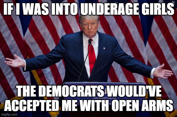 Donald Trump | IF I WAS INTO UNDERAGE GIRLS THE DEMOCRATS WOULD'VE ACCEPTED ME WITH OPEN ARMS | image tagged in donald trump | made w/ Imgflip meme maker