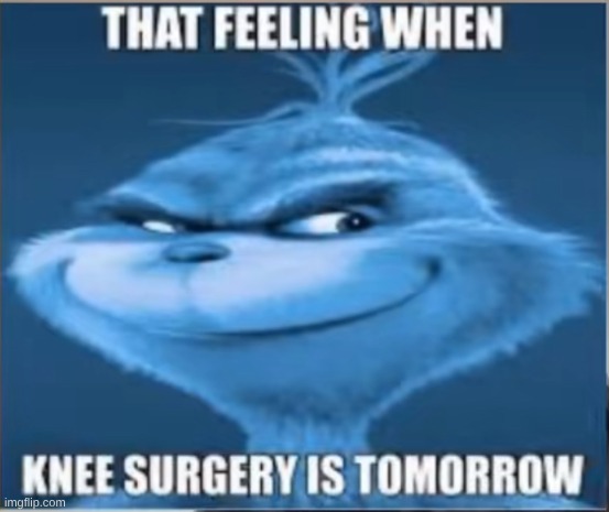 That feeling when knee surgery tomorrow | image tagged in that feeling when knee surgery tomorrow | made w/ Imgflip meme maker