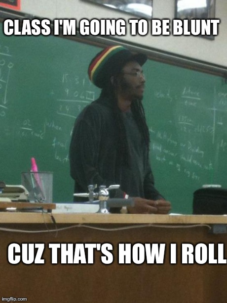 Rasta Science Teacher | CLASS I'M GOING TO BE BLUNT CUZ THAT'S HOW I ROLL | image tagged in memes,rasta science teacher | made w/ Imgflip meme maker
