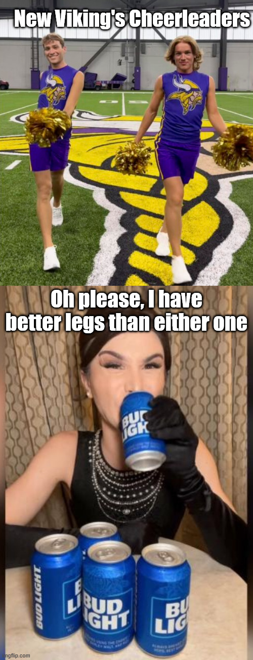 Skunk Beer | New Viking's Cheerleaders; Oh please, I have better legs than either one | image tagged in vikqueens,dylan mulvaney with bud light beer | made w/ Imgflip meme maker