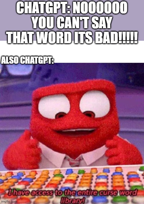 ITS UNFAIR!!!!! | CHATGPT: NOOOOOO YOU CAN'T SAY THAT WORD ITS BAD!!!!! ALSO CHATGPT: | image tagged in i have access to the entire curse world library,chatgpt,unfair | made w/ Imgflip meme maker
