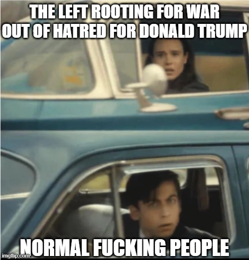 They would rather people die than Donald trump be the one to rescue them | THE LEFT ROOTING FOR WAR OUT OF HATRED FOR DONALD TRUMP; NORMAL FUCKING PEOPLE | image tagged in cars passing each other,war,leftist hatred,donald trump,liberal hypocrisy,liberal vs conservative | made w/ Imgflip meme maker