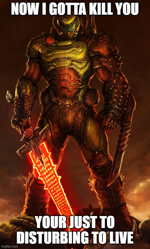 NOW I GOTTA KILL YOU YOUR JUST TO DISTURBING TO LIVE | image tagged in doomguy | made w/ Imgflip meme maker