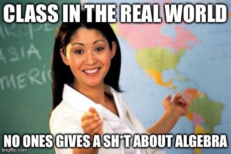 Unhelpful High School Teacher | CLASS IN THE REAL WORLD NO ONES GIVES A SH*T ABOUT ALGEBRA | image tagged in memes,unhelpful high school teacher | made w/ Imgflip meme maker