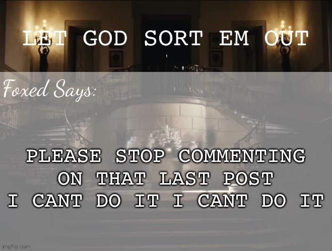 Foxed LGSEO Temp | PLEASE STOP COMMENTING ON THAT LAST POST I CANT DO IT I CANT DO IT | image tagged in foxed lgseo temp | made w/ Imgflip meme maker