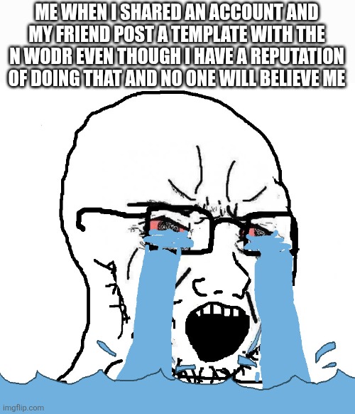 Wojack Crying Nooo! | ME WHEN I SHARED AN ACCOUNT AND MY FRIEND POST A TEMPLATE WITH THE N WODR EVEN THOUGH I HAVE A REPUTATION OF DOING THAT AND NO ONE WILL BELIEVE ME | image tagged in wojack crying nooo | made w/ Imgflip meme maker