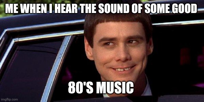 Good Music | ME WHEN I HEAR THE SOUND OF SOME GOOD; 80'S MUSIC | image tagged in dumb and dumber,funny meme | made w/ Imgflip meme maker