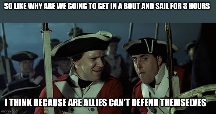 british soldiers | SO LIKE WHY ARE WE GOING TO GET IN A BOUT AND SAIL FOR 3 HOURS; I THINK BECAUSE ARE ALLIES CAN'T DEFEND THEMSELVES | image tagged in british soldiers | made w/ Imgflip meme maker