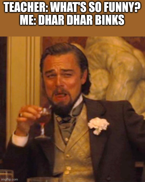 Sorry, making the pictures just felt weird. | TEACHER: WHAT'S SO FUNNY?
ME: DHAR DHAR BINKS | image tagged in memes,laughing leo,dhar mann,jar jar binks,hybrid | made w/ Imgflip meme maker
