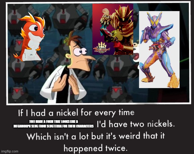 Toei really think they slick | TOEI MADE A FORM THAT LOOKS LIKE A MEGAMORPH SLUG FROM SLUGTERRA FOR THEIR CHARACTERS | image tagged in doof if i had a nickel,kamen rider,super sentai,power rangers | made w/ Imgflip meme maker