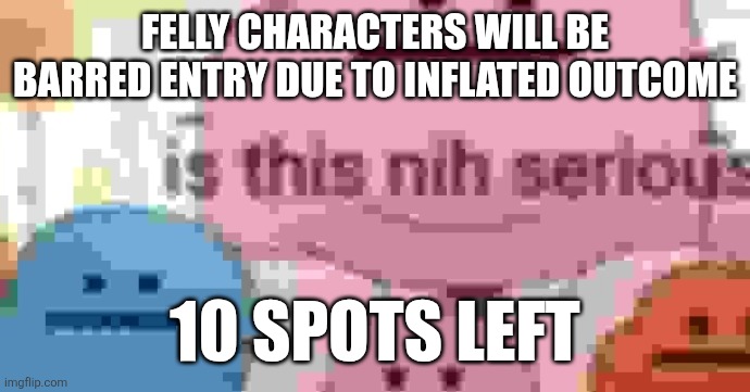 is this nih serious | FELLY CHARACTERS WILL BE BARRED ENTRY DUE TO INFLATED OUTCOME; 10 SPOTS LEFT | image tagged in is this nih serious | made w/ Imgflip meme maker