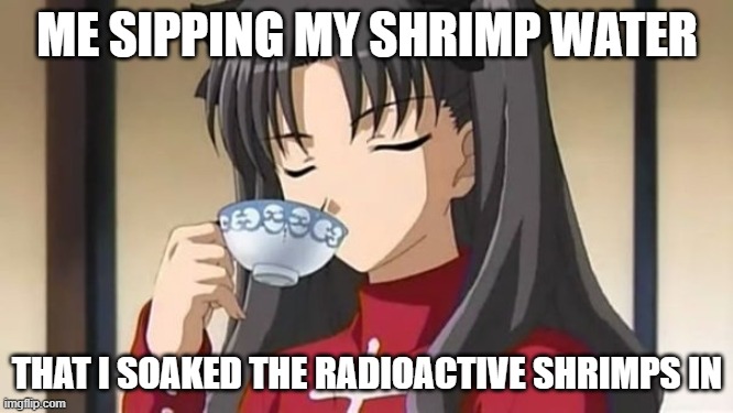 Shrimps | ME SIPPING MY SHRIMP WATER; THAT I SOAKED THE RADIOACTIVE SHRIMPS IN | image tagged in rin tohsaka drinking tea,anime,fate/stay night | made w/ Imgflip meme maker