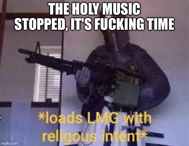 THE HOLY MUSIC STOPPED, IT'S FUCKING TIME | image tagged in loads lmg with religious intent | made w/ Imgflip meme maker