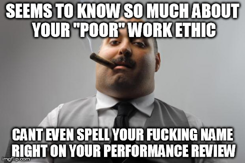 Scumbag Boss Meme | SEEMS TO KNOW SO MUCH ABOUT YOUR "POOR" WORK ETHIC CANT EVEN SPELL YOUR F**KING NAME RIGHT ON YOUR PERFORMANCE REVIEW | image tagged in memes,scumbag boss,AdviceAnimals | made w/ Imgflip meme maker