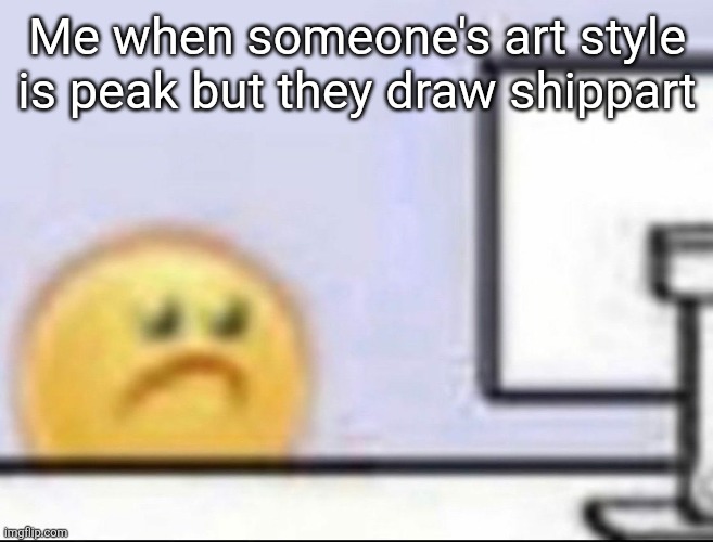 Zad | Me when someone's art style is peak but they draw shippart | image tagged in zad | made w/ Imgflip meme maker