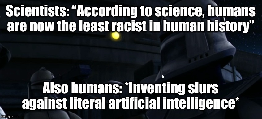 Clanker | Scientists: “According to science, humans are now the least racist in human history”; Also humans: *Inventing slurs against literal artificial intelligence* | image tagged in clanker | made w/ Imgflip meme maker