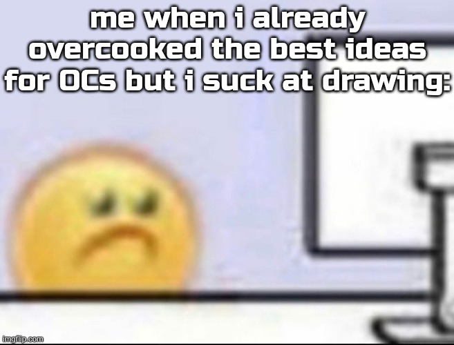 paralization | me when i already overcooked the best ideas for OCs but i suck at drawing: | image tagged in zad | made w/ Imgflip meme maker