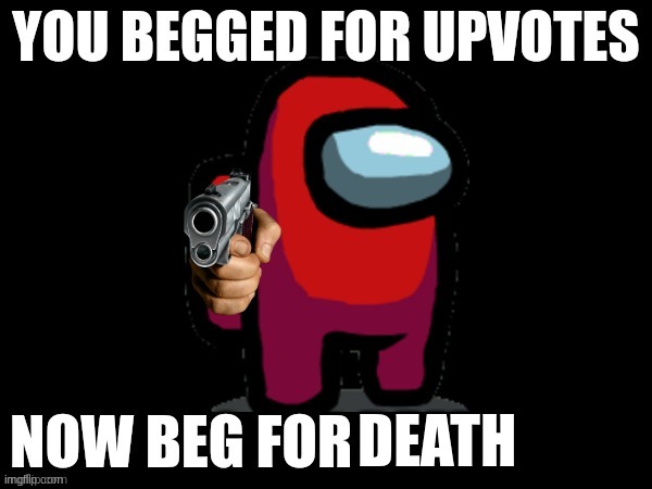 DEATH | image tagged in you begged for upvotes now beg for ______ for | made w/ Imgflip meme maker