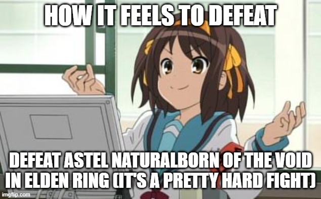 Haruhi Computer | HOW IT FEELS TO DEFEAT; DEFEAT ASTEL NATURALBORN OF THE VOID IN ELDEN RING (IT'S A PRETTY HARD FIGHT) | image tagged in haruhi computer,elden ring,anime | made w/ Imgflip meme maker