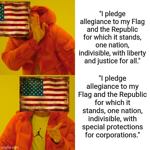 The one thing centrists can get the left and the right to agree on | "I pledge allegiance to my Flag and the Republic for which it stands, one nation, indivisible, with liberty and justice for all."; "I pledge allegiance to my Flag and the Republic for which it stands, one nation, indivisible, with special protections for corporations." | image tagged in memes,drake hotline bling | made w/ Imgflip meme maker