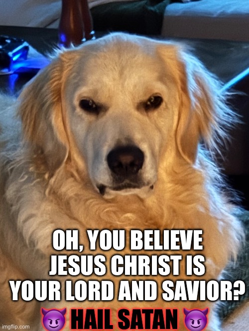 OH, YOU BELIEVE JESUS CHRIST IS YOUR LORD AND SAVIOR? 😈 HAIL SATAN 😈 | image tagged in hail satan | made w/ Imgflip meme maker