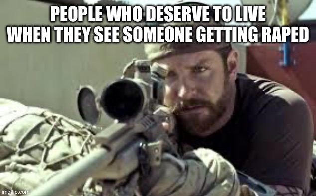 American Sniper | PEOPLE WHO DESERVE TO LIVE WHEN THEY SEE SOMEONE GETTING RAPED | image tagged in american sniper | made w/ Imgflip meme maker