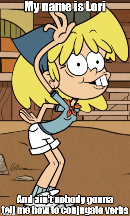 Lori are jerk | My name is Lori; And ain't nobody gonna tell me how to conjugate verbs | image tagged in the loud house,robot chicken | made w/ Imgflip meme maker