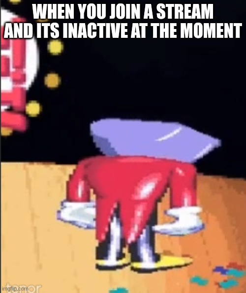 Tenna sadge | WHEN YOU JOIN A STREAM AND ITS INACTIVE AT THE MOMENT | image tagged in tenna sadge | made w/ Imgflip meme maker