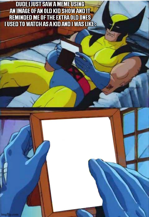 Wolverine Remember | DUDE I JUST SAW A MEME USING AN IMAGE OF AN OLD KID SHOW AND IT REMINDED ME OF THE EXTRA OLD ONES I USED TO WATCH AS A KID AND I WAS LIKE : | image tagged in wolverine remember | made w/ Imgflip meme maker