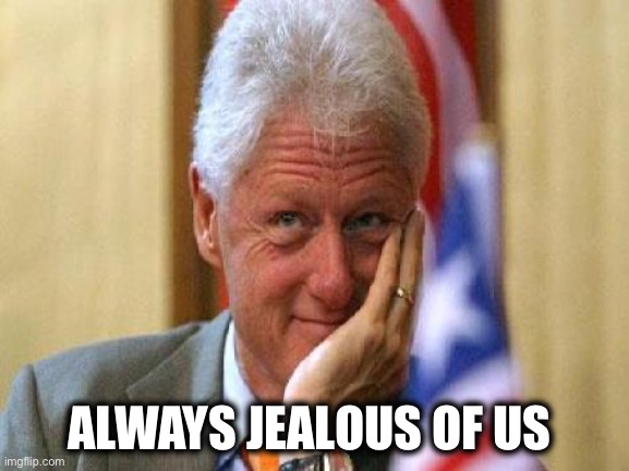 ALWAYS JEALOUS OF US | image tagged in smiling bill clinton | made w/ Imgflip meme maker
