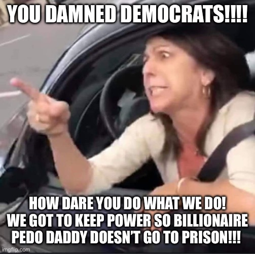 Triggered Republican | YOU DAMNED DEMOCRATS!!!! HOW DARE YOU DO WHAT WE DO! WE GOT TO KEEP POWER SO BILLIONAIRE PEDO DADDY DOESN’T GO TO PRISON!!! | image tagged in triggered republican | made w/ Imgflip meme maker