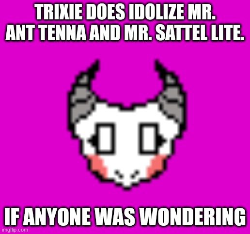 Trixie does idolize Sattel Lite as well. ^^ | TRIXIE DOES IDOLIZE MR. ANT TENNA AND MR. SATTEL LITE. IF ANYONE WAS WONDERING | made w/ Imgflip meme maker