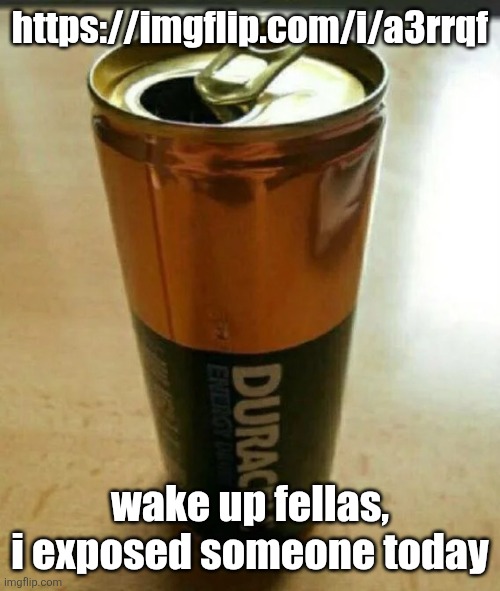 https://imgflip.com/i/a3rrqf | https://imgflip.com/i/a3rrqf; wake up fellas, i exposed someone today | image tagged in duracell battery drink | made w/ Imgflip meme maker