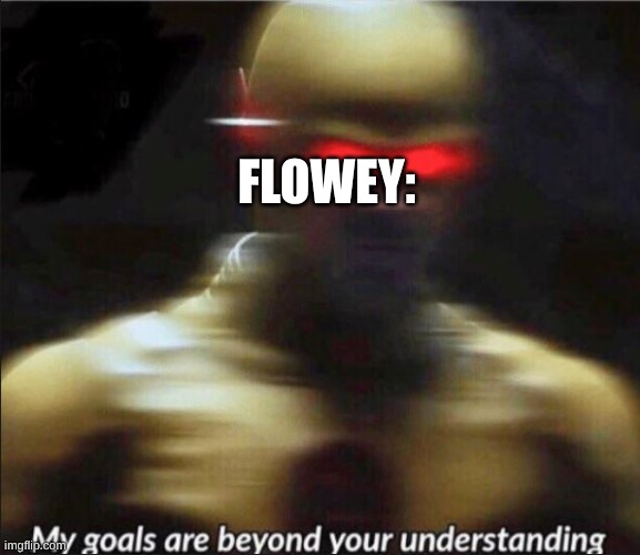 my goals are beyond your understanding | FLOWEY: | image tagged in my goals are beyond your understanding | made w/ Imgflip meme maker