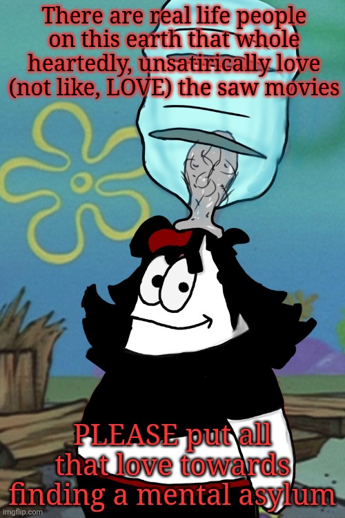 Claire head stuck in bottle | There are real life people on this earth that whole heartedly, unsatirically love (not like, LOVE) the saw movies; PLEASE put all that love towards finding a mental asylum | image tagged in claire head stuck in bottle | made w/ Imgflip meme maker