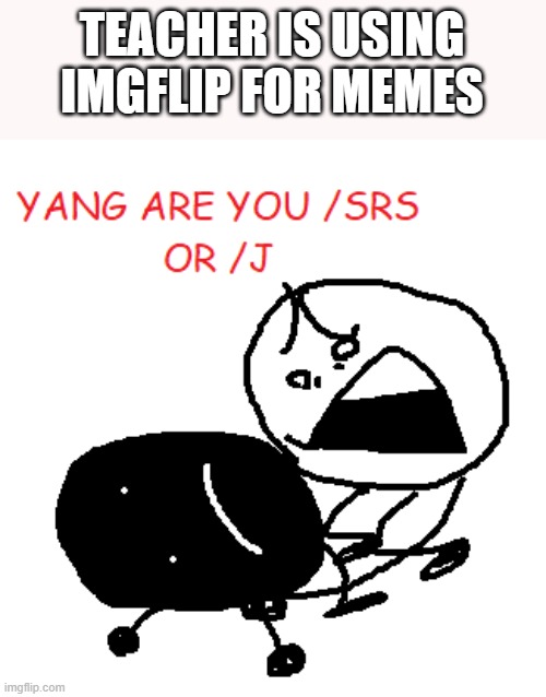 AUGH I CAN'T ESCAPE YALL | TEACHER IS USING IMGFLIP FOR MEMES | image tagged in yang are you /srs or /j | made w/ Imgflip meme maker
