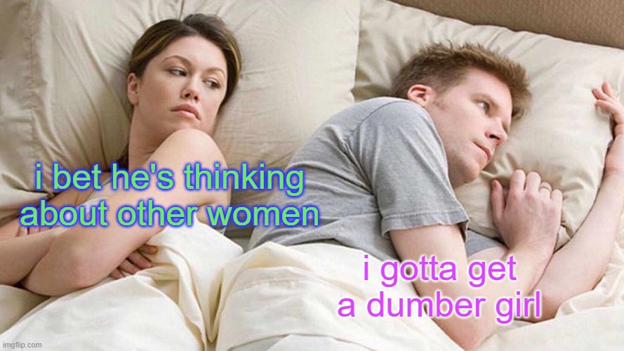 I Bet He's Thinking About Other Women | i bet he's thinking about other women; i gotta get a dumber girl | image tagged in memes,i bet he's thinking about other women | made w/ Imgflip meme maker