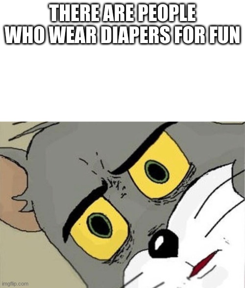 goddamn | THERE ARE PEOPLE WHO WEAR DIAPERS FOR FUN | image tagged in unsettled tom | made w/ Imgflip meme maker