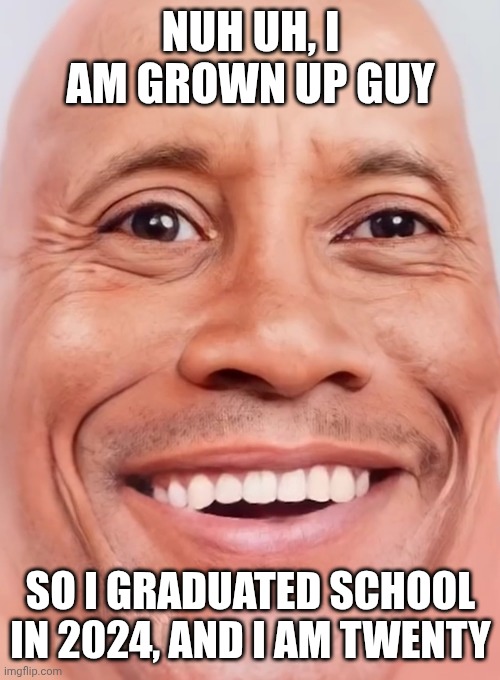 MrDweller Phase 0.5 | NUH UH, I AM GROWN UP GUY SO I GRADUATED SCHOOL IN 2024, AND I AM TWENTY | image tagged in mrdweller phase 0 5 | made w/ Imgflip meme maker