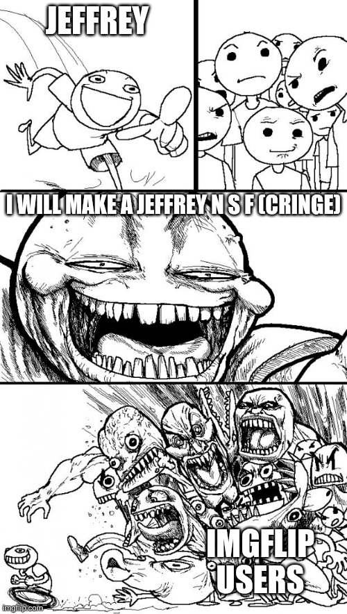 Jeffrey in nutshell | JEFFREY; I WILL MAKE A JEFFREY N S F (CRINGE); IMGFLIP USERS | image tagged in memes,hey internet | made w/ Imgflip meme maker