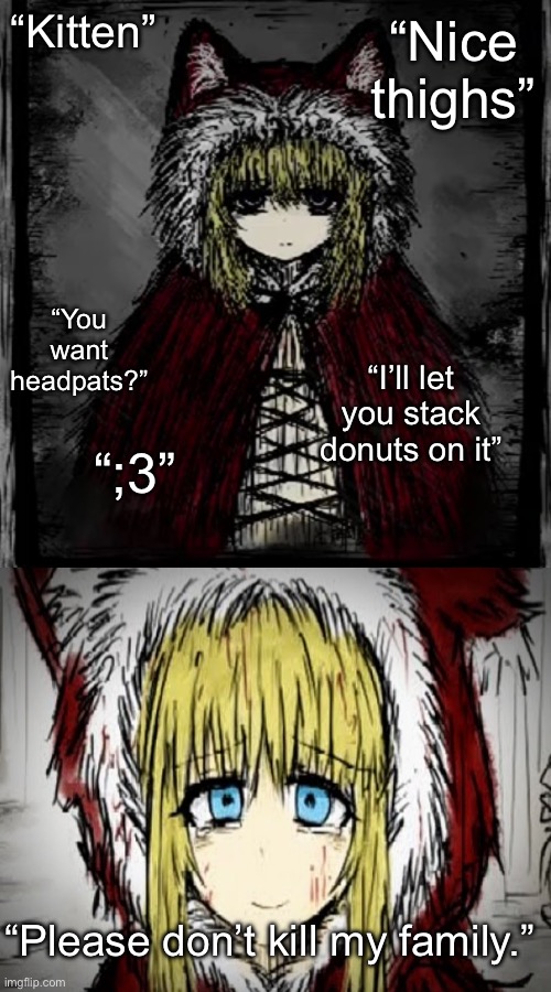 Should i make this a template? | “Nice thighs”; “Kitten”; “You want headpats?”; “I’ll let you stack donuts on it”; “;3”; “Please don’t kill my family.” | image tagged in memes,shitpost,dawn,black souls | made w/ Imgflip meme maker