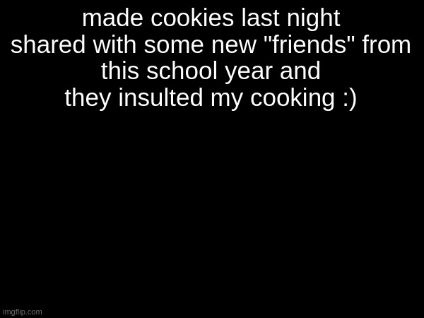 made cookies last night

shared with some new "friends" from this school year and they insulted my cooking :) | made w/ Imgflip meme maker