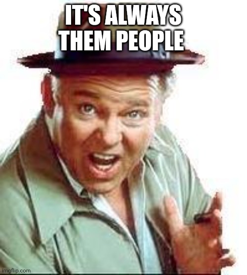 Archie Bunker | IT'S ALWAYS THEM PEOPLE | image tagged in archie bunker | made w/ Imgflip meme maker