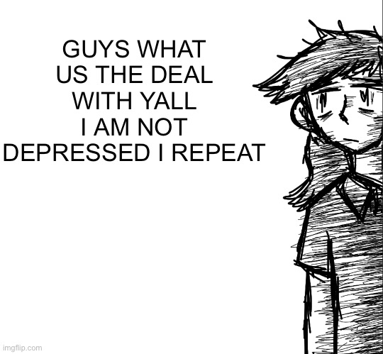 Thousand yard stare Dea | GUYS WHAT US THE DEAL WITH YALL I AM NOT DEPRESSED I REPEAT | image tagged in thousand yard stare dea | made w/ Imgflip meme maker