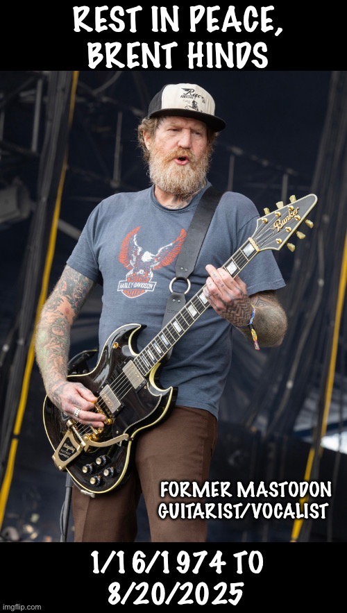 Gone, but not forgotten… | REST IN PEACE, BRENT HINDS; FORMER MASTODON GUITARIST/VOCALIST | image tagged in heavy metal,rest in peace,brent hinds,mastodon | made w/ Imgflip meme maker