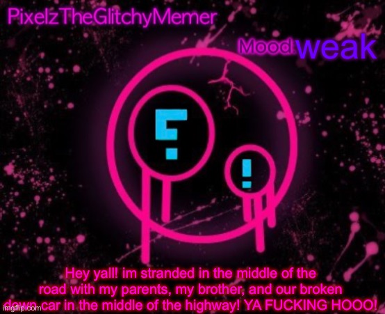 PixelzTheGlitchyMemer JSAB temp | weak; Hey yall! im stranded in the middle of the road with my parents, my brother, and our broken down car in the middle of the highway! YA FUCKING HOOO! | image tagged in pixelztheglitchymemer jsab temp | made w/ Imgflip meme maker