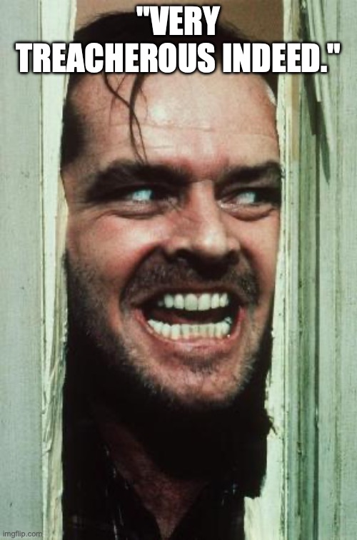 Here's Johnny | "VERY TREACHEROUS INDEED." | image tagged in memes,here's johnny | made w/ Imgflip meme maker